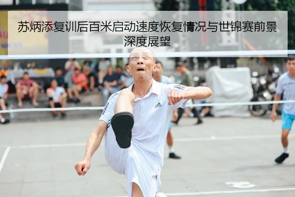 苏炳添复训后百米启动速度恢复情况与世锦赛前景深度展望